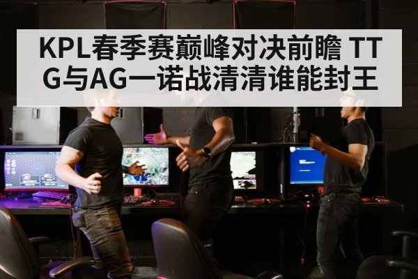 KPL春季赛巅峰对决前瞻 TTG与AG一诺战清清谁能封王