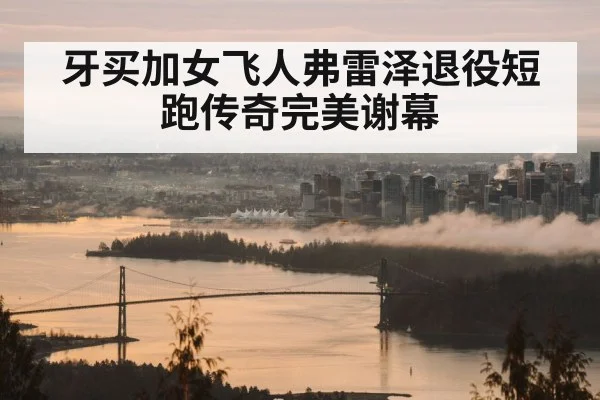 牙买加女飞人弗雷泽退役短跑传奇完美谢幕