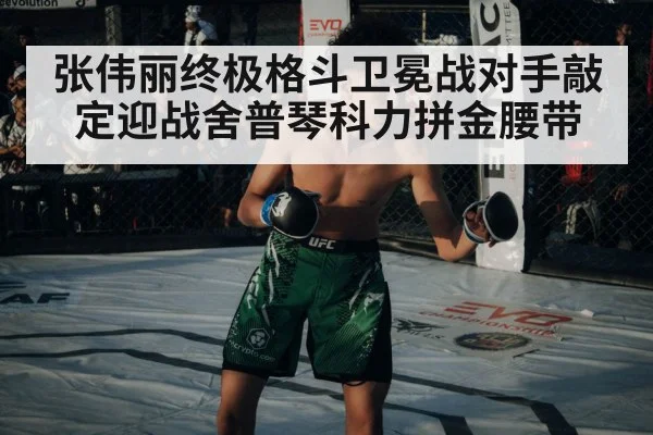 张伟丽终极格斗卫冕战对手敲定迎战舍普琴科力拼金腰带