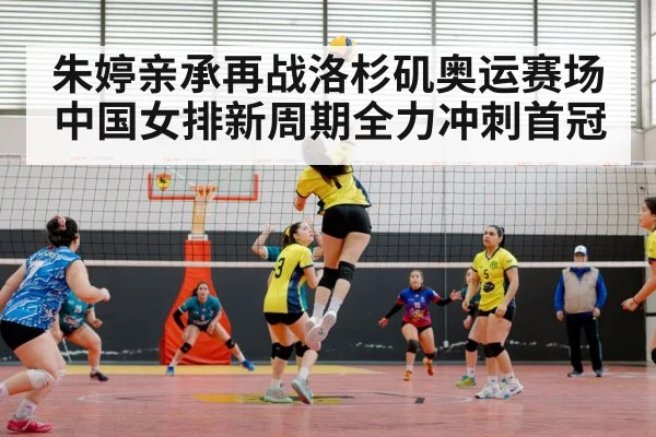 朱婷亲承再战洛杉矶奥运赛场 中国女排新周期全力冲刺首冠