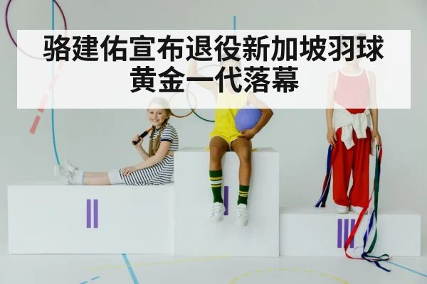 骆建佑宣布退役新加坡羽球黄金一代落幕