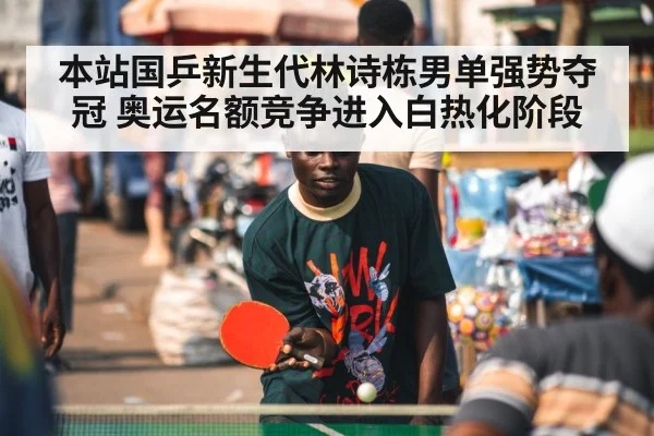 本站国乒新生代林诗栋男单强势夺冠 奥运名额竞争进入白热化阶段