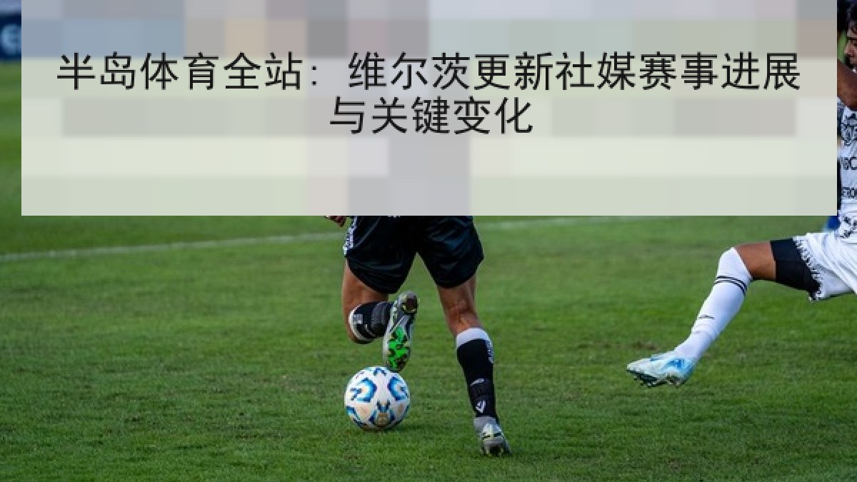 半岛体育全站: 维尔茨更新社媒赛事进展与关键变化